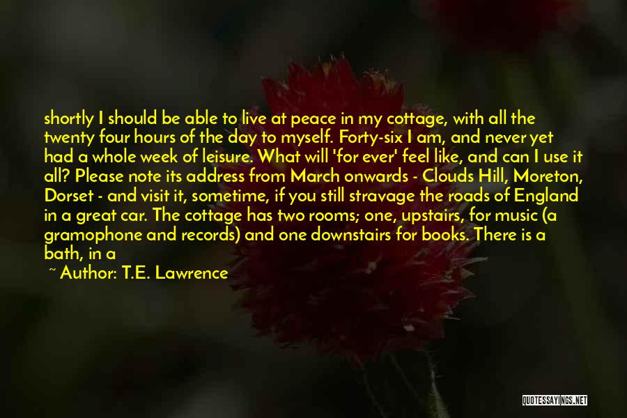 T.E. Lawrence Quotes: Shortly I Should Be Able To Live At Peace In My Cottage, With All The Twenty Four Hours Of The