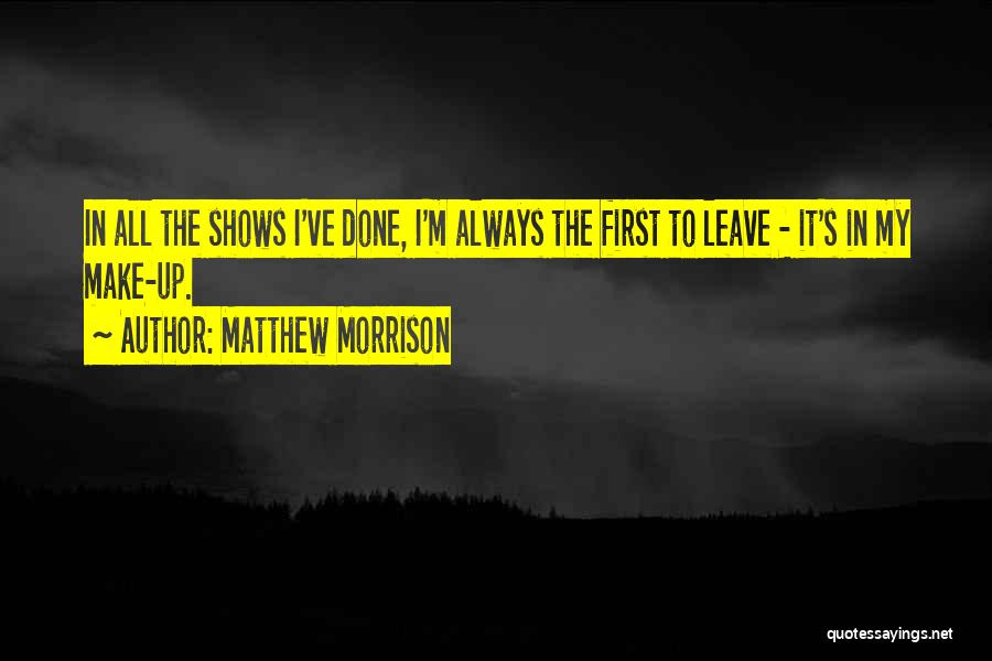 Matthew Morrison Quotes: In All The Shows I've Done, I'm Always The First To Leave - It's In My Make-up.