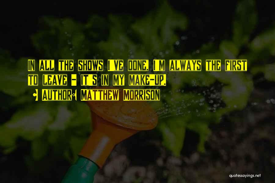 Matthew Morrison Quotes: In All The Shows I've Done, I'm Always The First To Leave - It's In My Make-up.