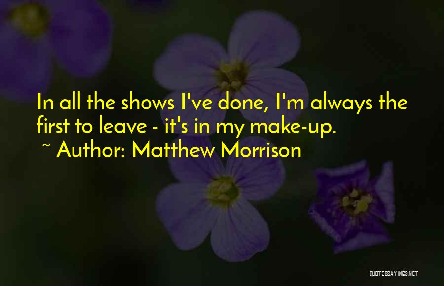 Matthew Morrison Quotes: In All The Shows I've Done, I'm Always The First To Leave - It's In My Make-up.