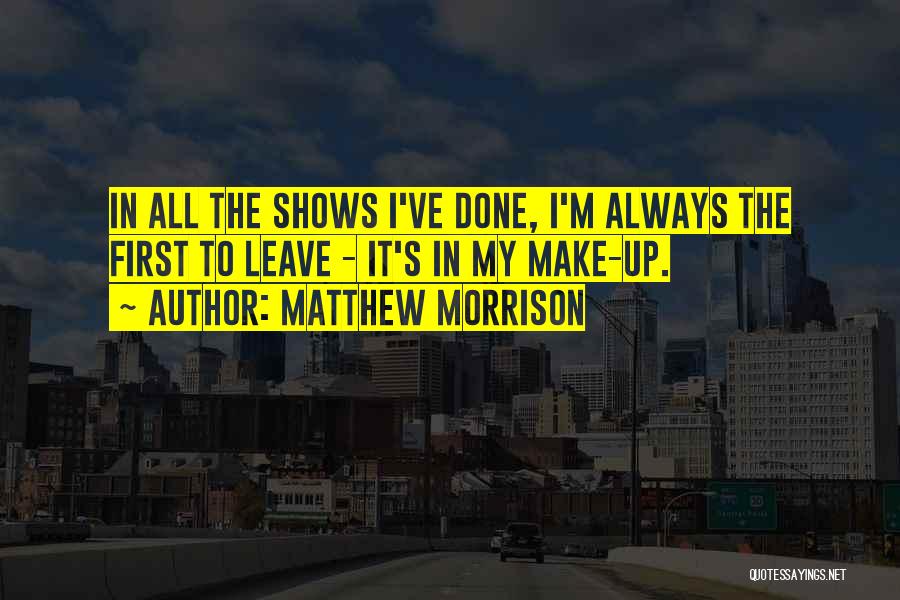 Matthew Morrison Quotes: In All The Shows I've Done, I'm Always The First To Leave - It's In My Make-up.