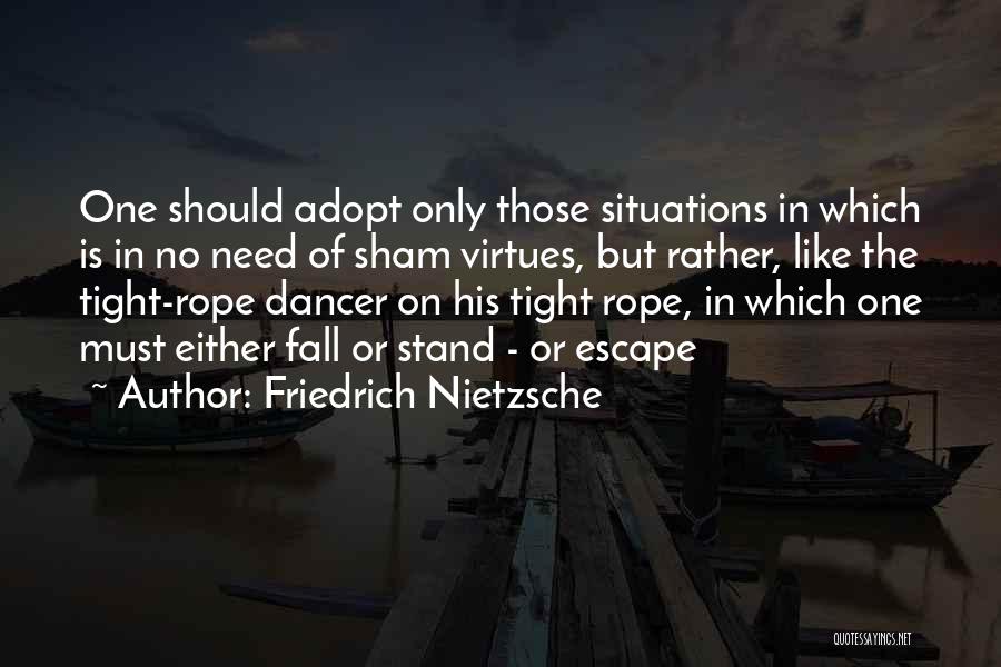 Friedrich Nietzsche Quotes: One Should Adopt Only Those Situations In Which Is In No Need Of Sham Virtues, But Rather, Like The Tight-rope