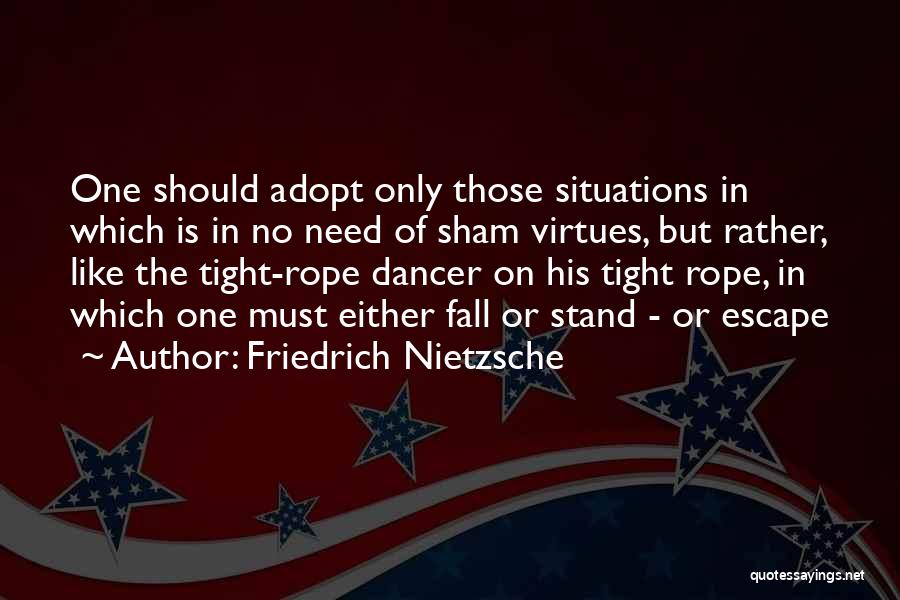 Friedrich Nietzsche Quotes: One Should Adopt Only Those Situations In Which Is In No Need Of Sham Virtues, But Rather, Like The Tight-rope