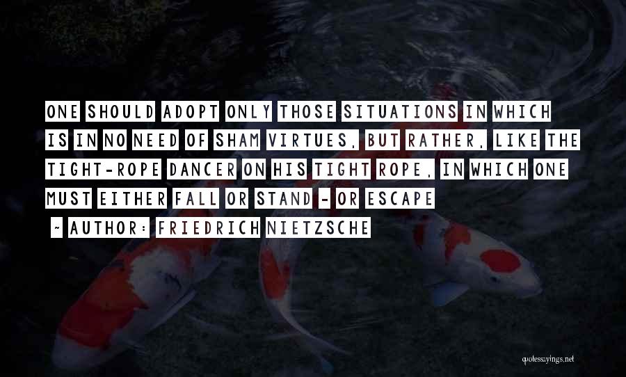 Friedrich Nietzsche Quotes: One Should Adopt Only Those Situations In Which Is In No Need Of Sham Virtues, But Rather, Like The Tight-rope