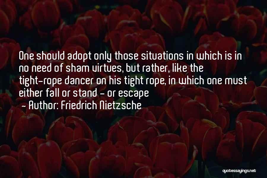 Friedrich Nietzsche Quotes: One Should Adopt Only Those Situations In Which Is In No Need Of Sham Virtues, But Rather, Like The Tight-rope