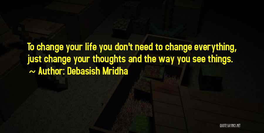Debasish Mridha Quotes: To Change Your Life You Don't Need To Change Everything, Just Change Your Thoughts And The Way You See Things.