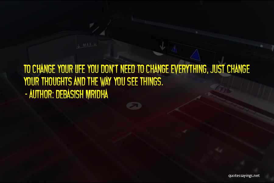 Debasish Mridha Quotes: To Change Your Life You Don't Need To Change Everything, Just Change Your Thoughts And The Way You See Things.