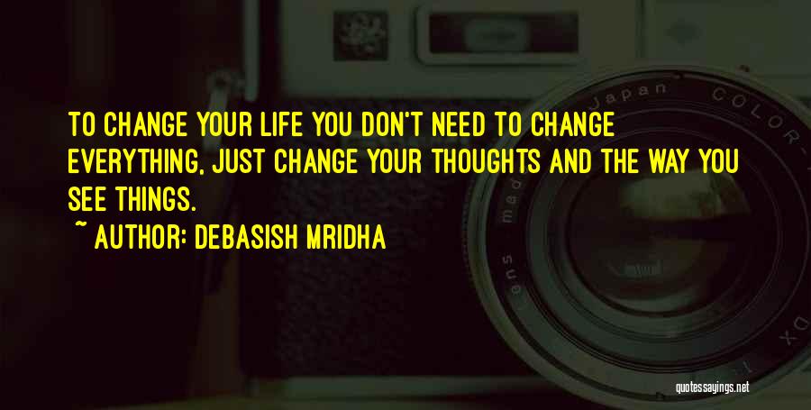 Debasish Mridha Quotes: To Change Your Life You Don't Need To Change Everything, Just Change Your Thoughts And The Way You See Things.