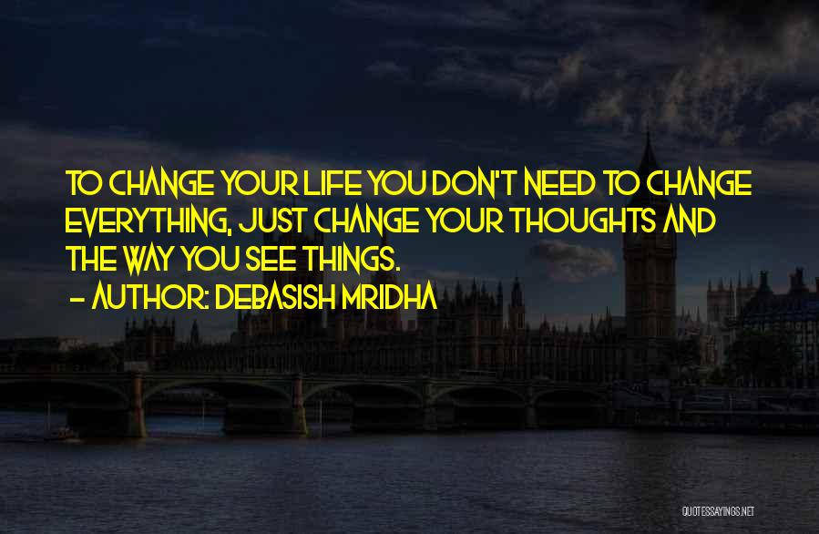 Debasish Mridha Quotes: To Change Your Life You Don't Need To Change Everything, Just Change Your Thoughts And The Way You See Things.
