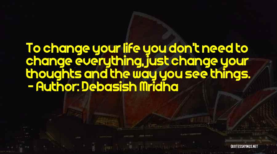 Debasish Mridha Quotes: To Change Your Life You Don't Need To Change Everything, Just Change Your Thoughts And The Way You See Things.