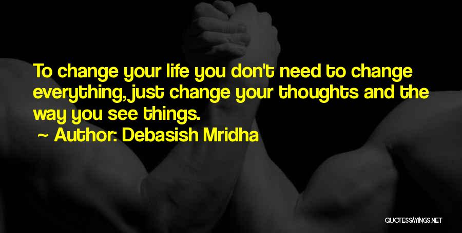 Debasish Mridha Quotes: To Change Your Life You Don't Need To Change Everything, Just Change Your Thoughts And The Way You See Things.