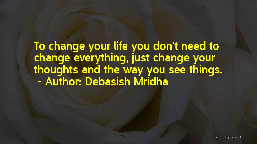 Debasish Mridha Quotes: To Change Your Life You Don't Need To Change Everything, Just Change Your Thoughts And The Way You See Things.