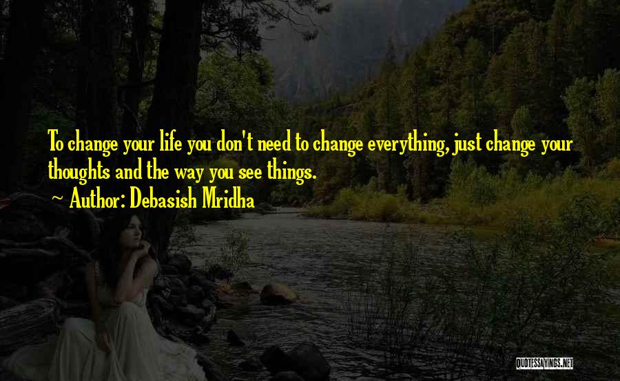 Debasish Mridha Quotes: To Change Your Life You Don't Need To Change Everything, Just Change Your Thoughts And The Way You See Things.