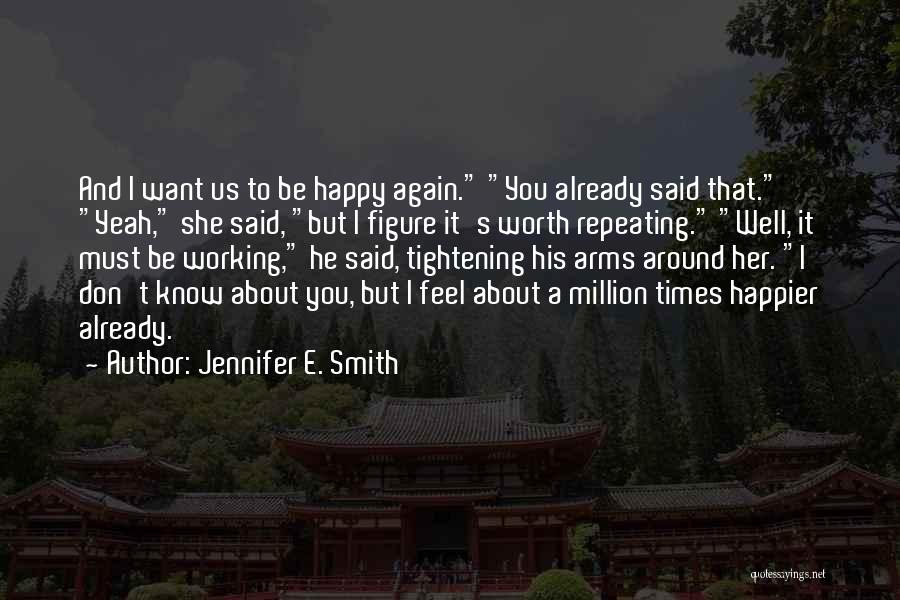 Jennifer E. Smith Quotes: And I Want Us To Be Happy Again. You Already Said That. Yeah, She Said, But I Figure It's Worth