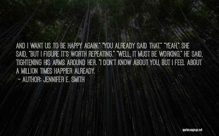 Jennifer E. Smith Quotes: And I Want Us To Be Happy Again. You Already Said That. Yeah, She Said, But I Figure It's Worth