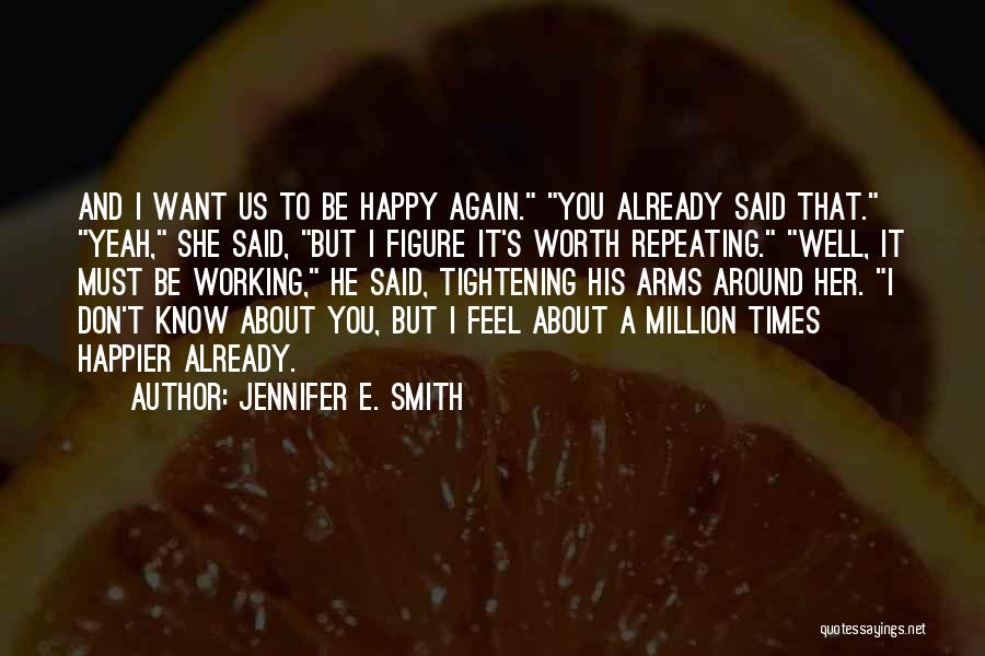 Jennifer E. Smith Quotes: And I Want Us To Be Happy Again. You Already Said That. Yeah, She Said, But I Figure It's Worth