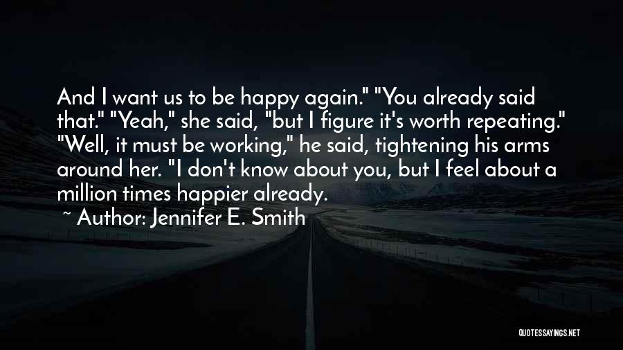 Jennifer E. Smith Quotes: And I Want Us To Be Happy Again. You Already Said That. Yeah, She Said, But I Figure It's Worth