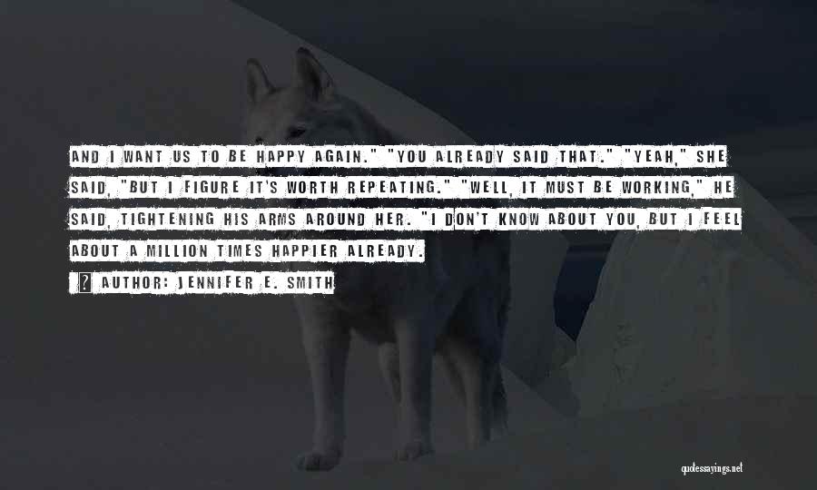 Jennifer E. Smith Quotes: And I Want Us To Be Happy Again. You Already Said That. Yeah, She Said, But I Figure It's Worth