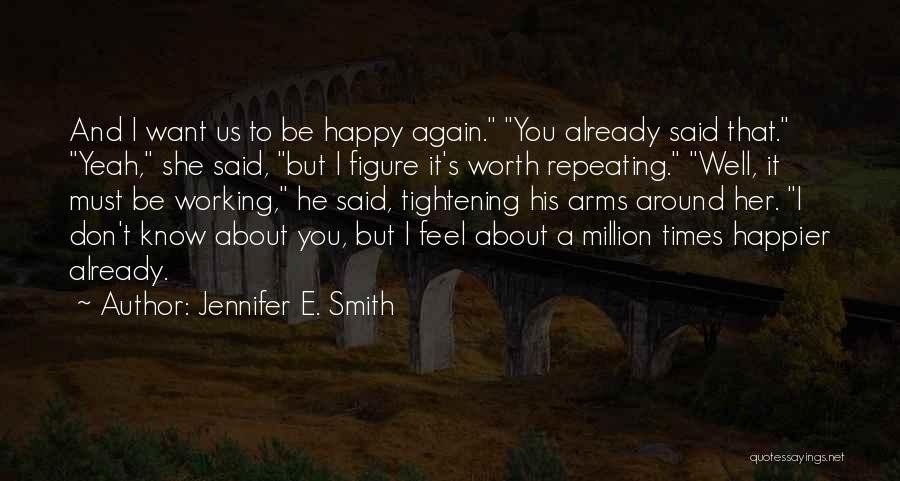 Jennifer E. Smith Quotes: And I Want Us To Be Happy Again. You Already Said That. Yeah, She Said, But I Figure It's Worth