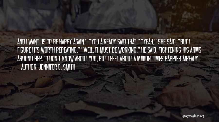 Jennifer E. Smith Quotes: And I Want Us To Be Happy Again. You Already Said That. Yeah, She Said, But I Figure It's Worth