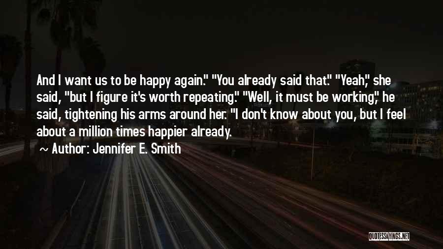 Jennifer E. Smith Quotes: And I Want Us To Be Happy Again. You Already Said That. Yeah, She Said, But I Figure It's Worth