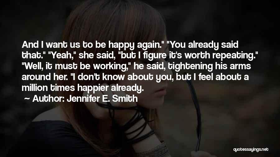 Jennifer E. Smith Quotes: And I Want Us To Be Happy Again. You Already Said That. Yeah, She Said, But I Figure It's Worth
