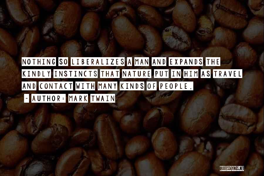 Mark Twain Quotes: Nothing So Liberalizes A Man And Expands The Kindly Instincts That Nature Put In Him As Travel And Contact With