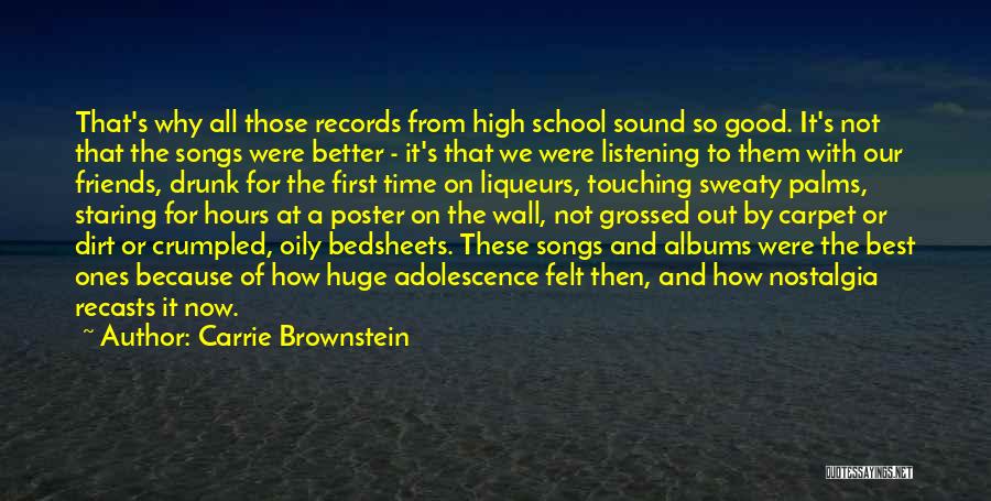 Carrie Brownstein Quotes: That's Why All Those Records From High School Sound So Good. It's Not That The Songs Were Better - It's