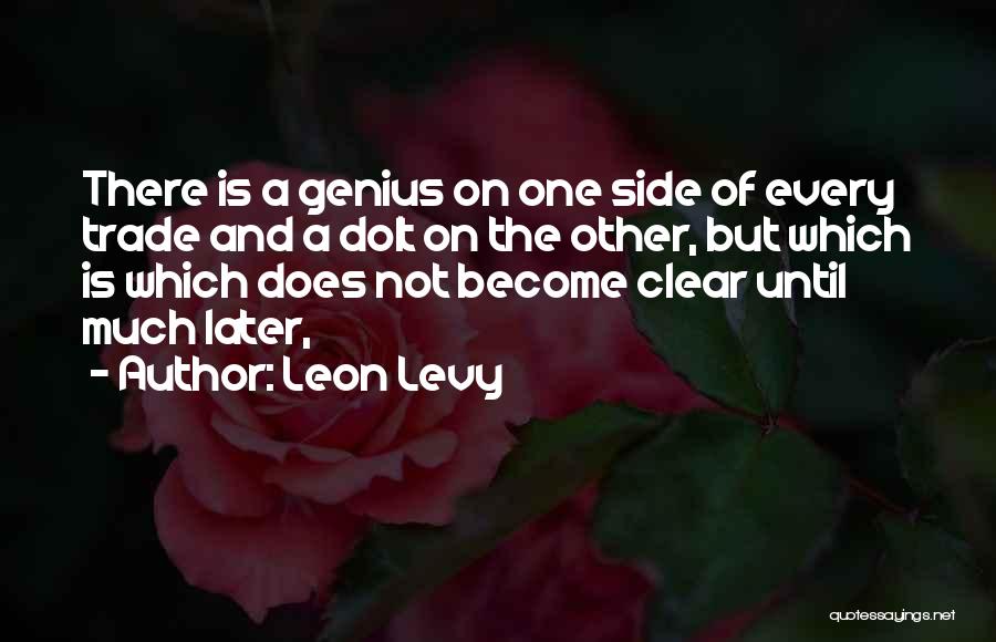 Leon Levy Quotes: There Is A Genius On One Side Of Every Trade And A Dolt On The Other, But Which Is Which