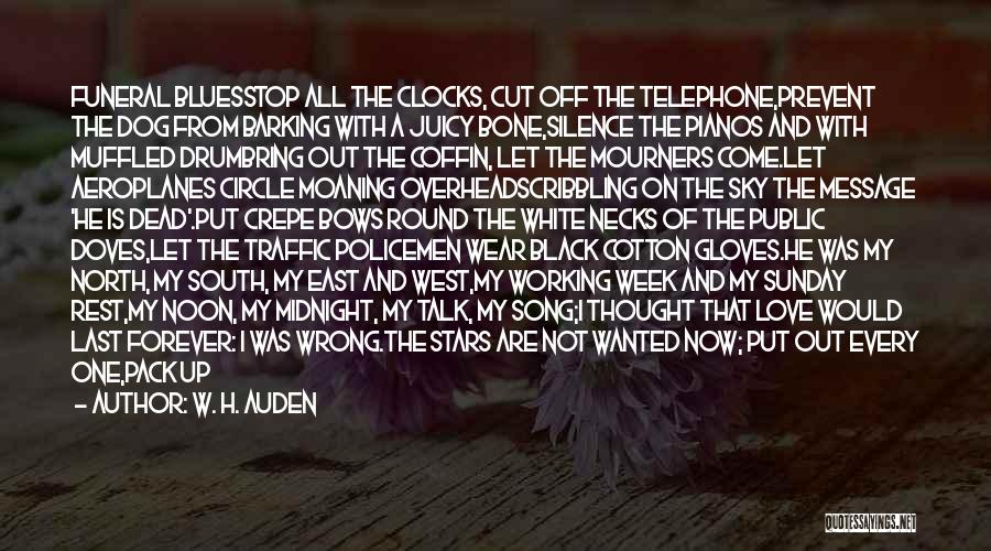W. H. Auden Quotes: Funeral Bluesstop All The Clocks, Cut Off The Telephone,prevent The Dog From Barking With A Juicy Bone,silence The Pianos And