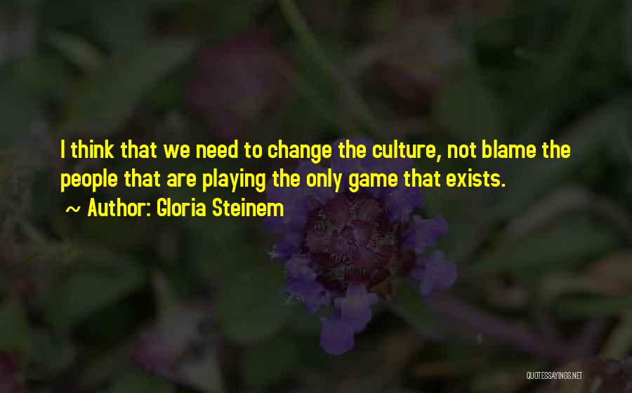 Gloria Steinem Quotes: I Think That We Need To Change The Culture, Not Blame The People That Are Playing The Only Game That