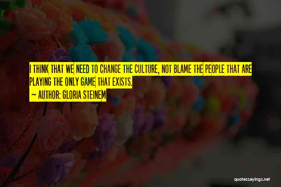 Gloria Steinem Quotes: I Think That We Need To Change The Culture, Not Blame The People That Are Playing The Only Game That