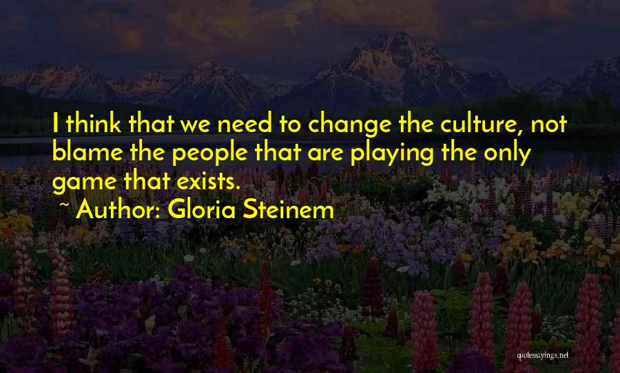 Gloria Steinem Quotes: I Think That We Need To Change The Culture, Not Blame The People That Are Playing The Only Game That