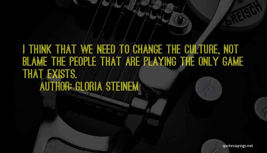 Gloria Steinem Quotes: I Think That We Need To Change The Culture, Not Blame The People That Are Playing The Only Game That