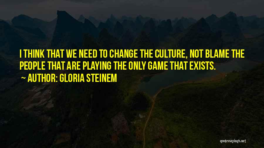 Gloria Steinem Quotes: I Think That We Need To Change The Culture, Not Blame The People That Are Playing The Only Game That