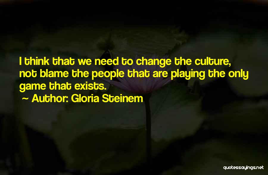 Gloria Steinem Quotes: I Think That We Need To Change The Culture, Not Blame The People That Are Playing The Only Game That