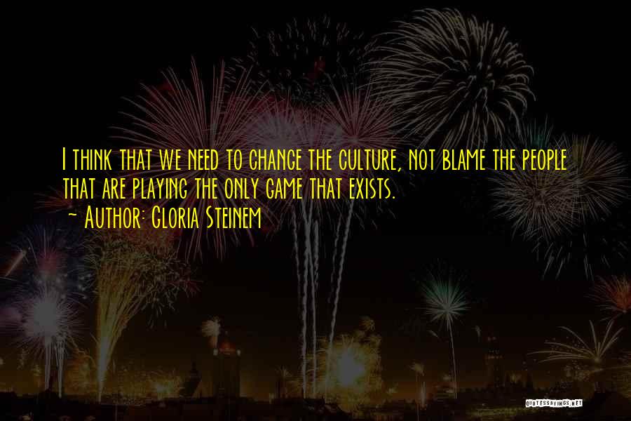 Gloria Steinem Quotes: I Think That We Need To Change The Culture, Not Blame The People That Are Playing The Only Game That