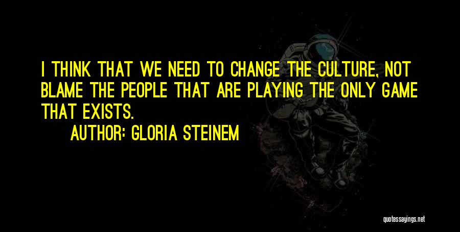 Gloria Steinem Quotes: I Think That We Need To Change The Culture, Not Blame The People That Are Playing The Only Game That