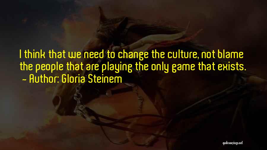 Gloria Steinem Quotes: I Think That We Need To Change The Culture, Not Blame The People That Are Playing The Only Game That