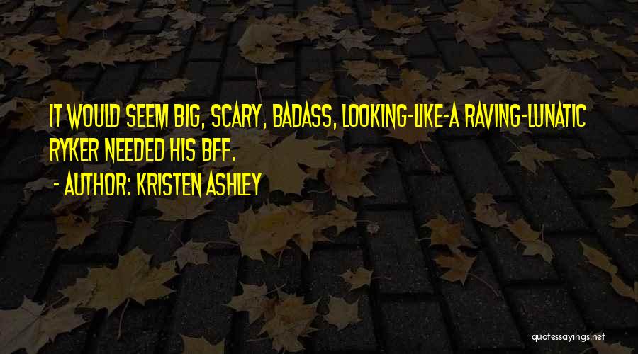 Kristen Ashley Quotes: It Would Seem Big, Scary, Badass, Looking-like-a Raving-lunatic Ryker Needed His Bff.