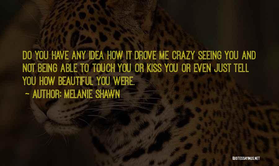 Melanie Shawn Quotes: Do You Have Any Idea How It Drove Me Crazy Seeing You And Not Being Able To Touch You Or