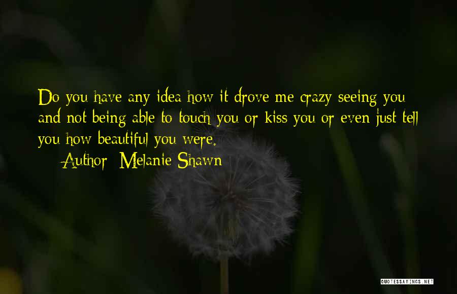 Melanie Shawn Quotes: Do You Have Any Idea How It Drove Me Crazy Seeing You And Not Being Able To Touch You Or