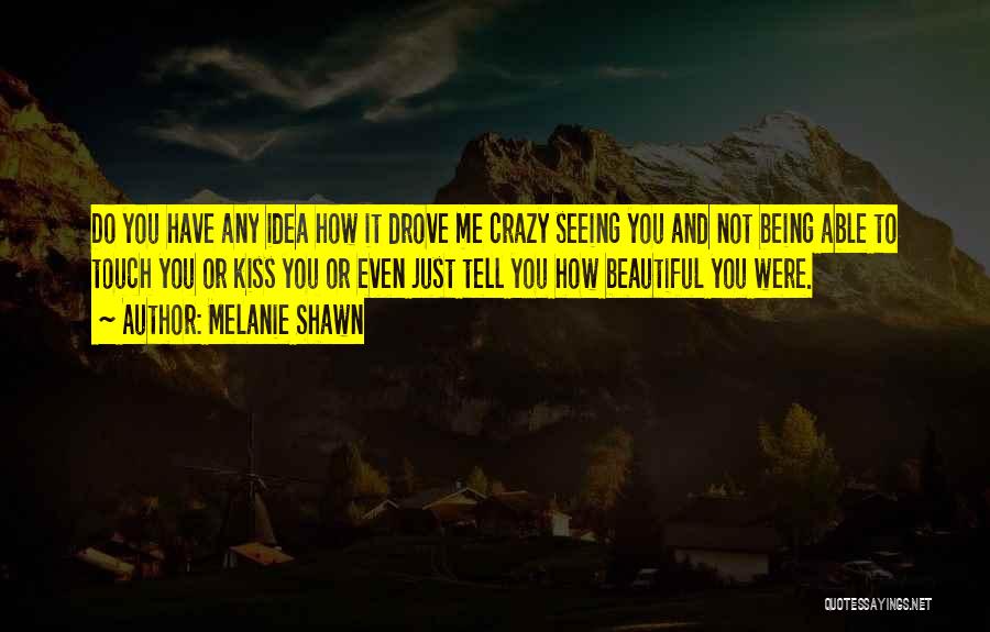 Melanie Shawn Quotes: Do You Have Any Idea How It Drove Me Crazy Seeing You And Not Being Able To Touch You Or