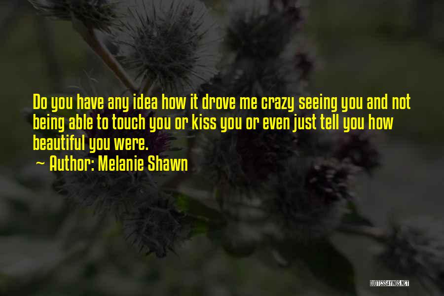 Melanie Shawn Quotes: Do You Have Any Idea How It Drove Me Crazy Seeing You And Not Being Able To Touch You Or