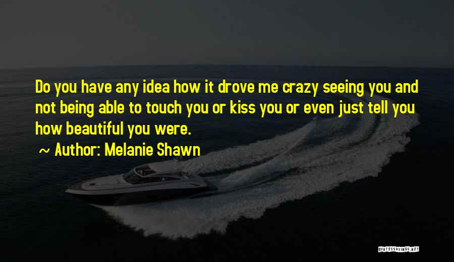 Melanie Shawn Quotes: Do You Have Any Idea How It Drove Me Crazy Seeing You And Not Being Able To Touch You Or