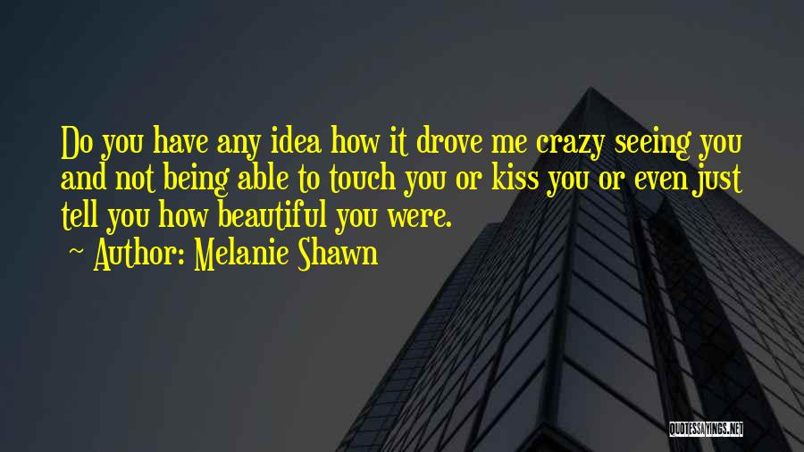 Melanie Shawn Quotes: Do You Have Any Idea How It Drove Me Crazy Seeing You And Not Being Able To Touch You Or