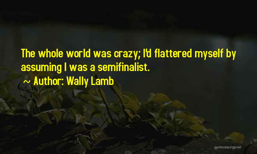 Wally Lamb Quotes: The Whole World Was Crazy; I'd Flattered Myself By Assuming I Was A Semifinalist.