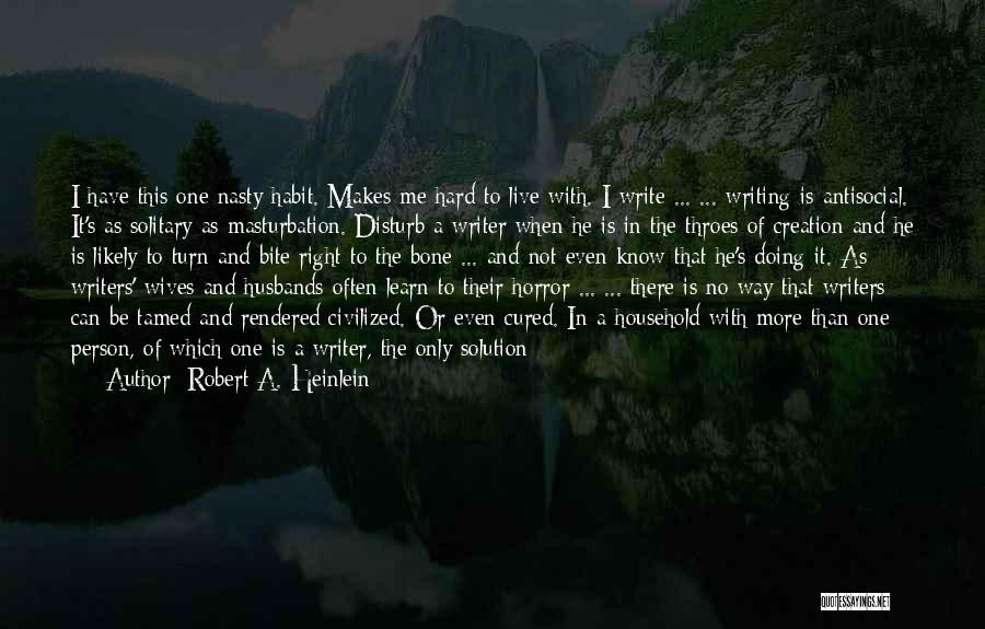 Robert A. Heinlein Quotes: I Have This One Nasty Habit. Makes Me Hard To Live With. I Write ... ... Writing Is Antisocial. It's