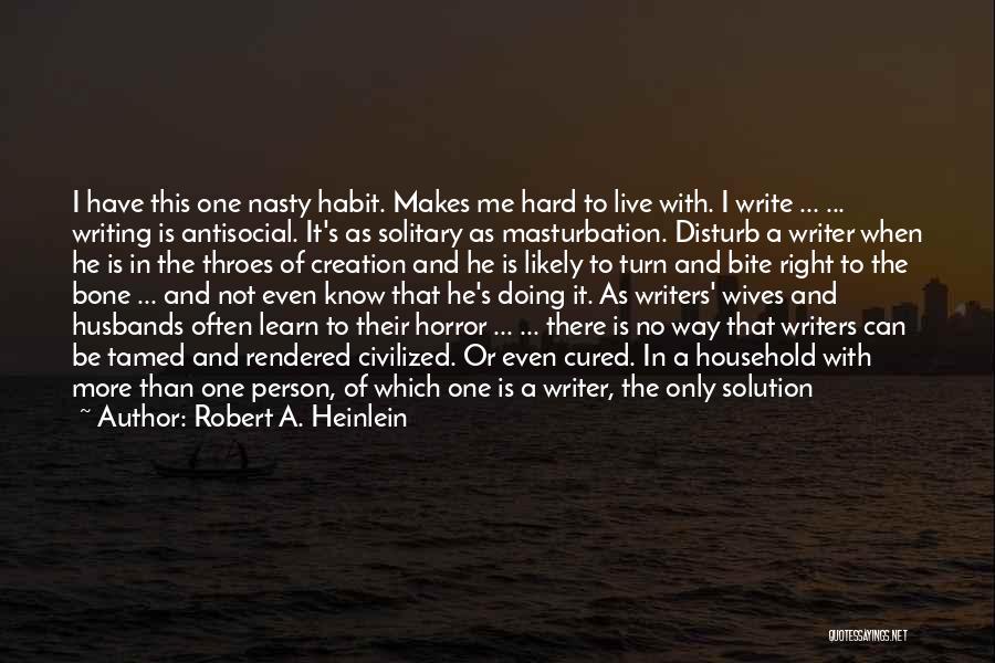 Robert A. Heinlein Quotes: I Have This One Nasty Habit. Makes Me Hard To Live With. I Write ... ... Writing Is Antisocial. It's
