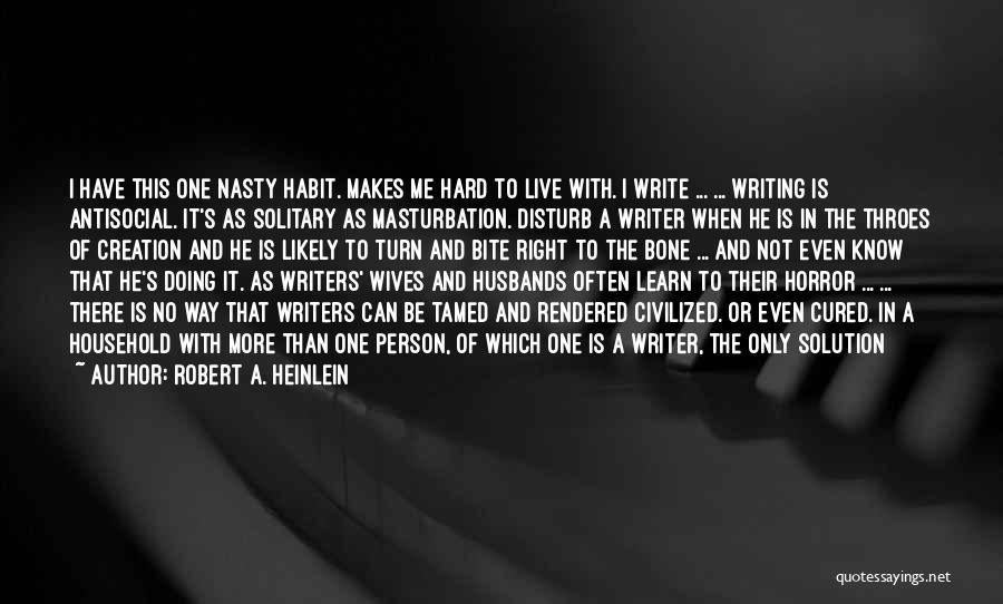 Robert A. Heinlein Quotes: I Have This One Nasty Habit. Makes Me Hard To Live With. I Write ... ... Writing Is Antisocial. It's